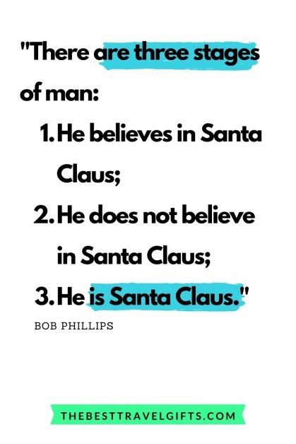 Quote: There are three stages of man: he believes in Santa Claus; he does not believe in Santa Claus; he is Santa Claus.