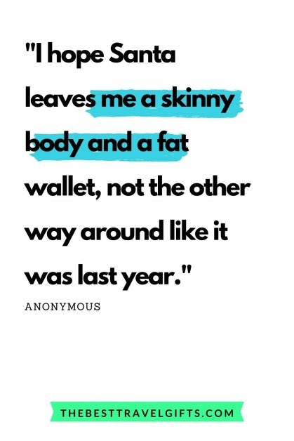 Quote: I hope Santa leaves me a skinny body and a fat wallet, not the other way around like it was last year."