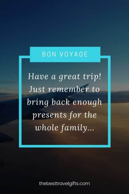 Bon voyage quote: Have a great trip! Just remember to bring back enough presents for the whole family...