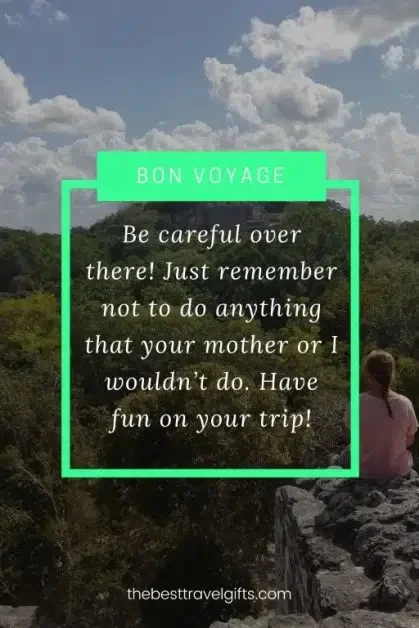Travel safe message: Be careful over there! Just remember not to do anything that your mother or I wouldn’t do. Have fun on your trip!