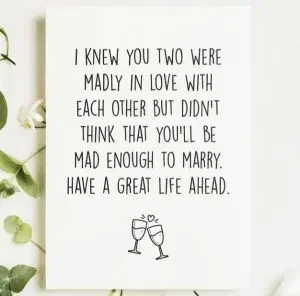 Funny wedding wishes card: "I knew you two were madly in love with each other but I didn’t think that you’ll be mad enough to marry. Have a great life ahead." 