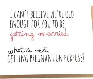 funny card: "I can’t believe we’re old enough for you to be getting married. What’s next? Getting pregnant on purpose?!" 
