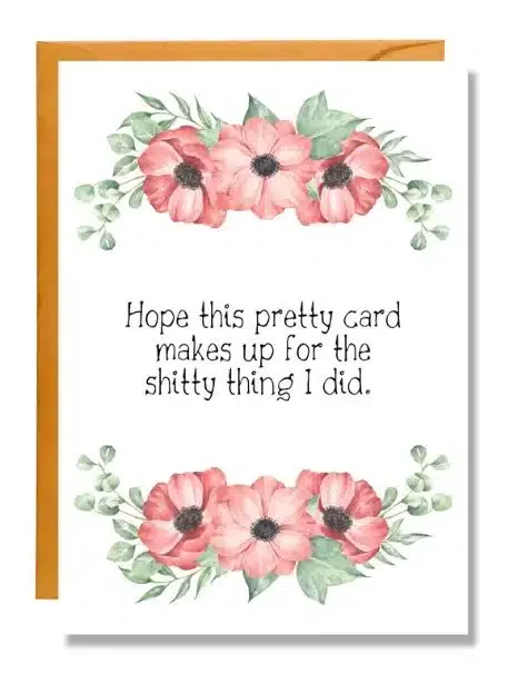 A greeting card with a funny sorry quote "Hope the pretty card makes up for the sh*tty thing I did"