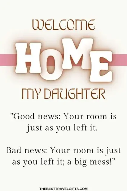 Welcome home my daughter "40. "Good news: Your room is just as you left it. Bad news: Your room is just as you left it, a big mess!”